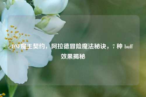 DNF魔王契约,阿拉德冒险魔法秘诀,7 种 buff 效果揭秘