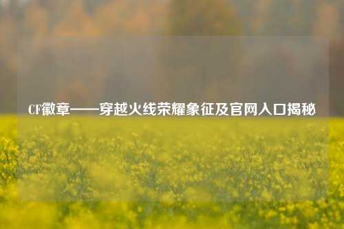 CF徽章——穿越火线荣耀象征及官网入口揭秘