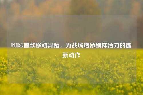 PUBG首款移动舞蹈,为战场增添别样活力的最新动作