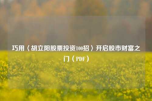 巧用〈胡立阳股票投资100招〉开启股市财富之门(PDF)