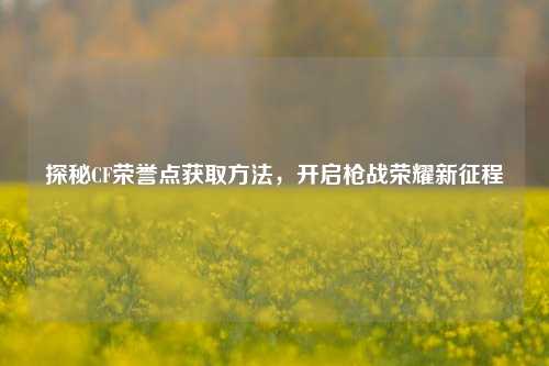 探秘CF荣誉点获取方法，开启枪战荣耀新征程