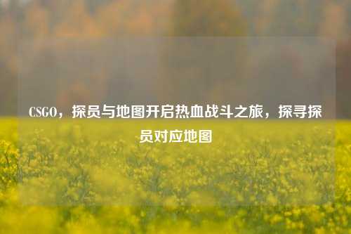 CSGO,探员与地图开启热血战斗之旅,探寻探员对应地图