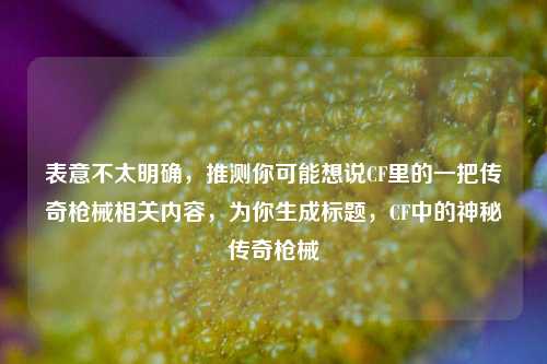 表意不太明确,推测你可能想说CF里的一把传奇枪械相关内容,为你生成标题,CF中的神秘传奇枪械