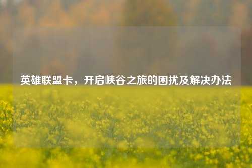 英雄联盟卡，开启峡谷之旅的困扰及解决办法