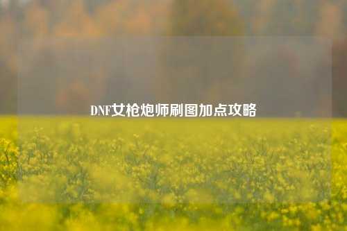 DNF女枪炮师刷图加点攻略