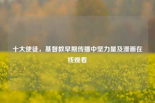 十大使徒,基督教早期传播中坚力量及漫画在线观看