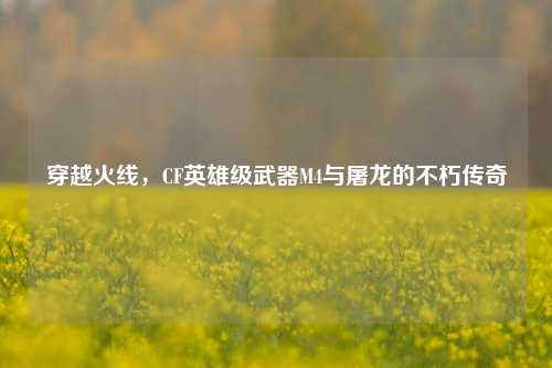 穿越火线,CF英雄级武器M4与屠龙的不朽传奇