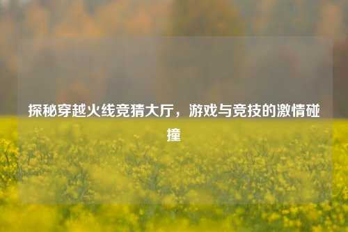 探秘穿越火线竞猜大厅，游戏与竞技的激情碰撞