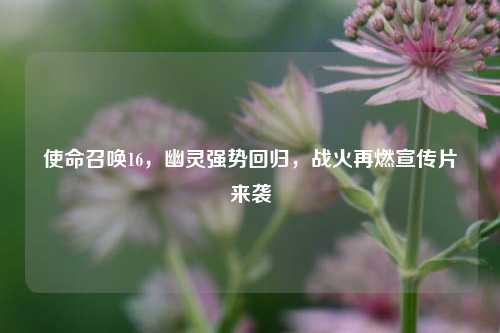 使命召唤16,幽灵强势回归,战火再燃宣传片来袭