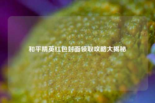 和平精英红包封面领取攻略大揭秘