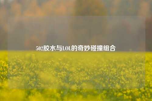 502胶水与LOL的奇妙碰撞组合