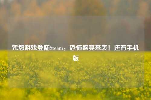 咒怨游戏登陆Steam，恐怖盛宴来袭！还有手机版