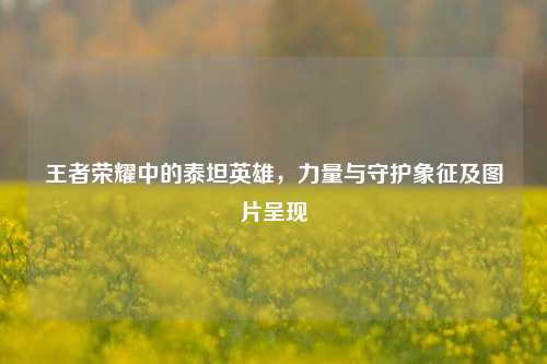 王者荣耀中的泰坦英雄，力量与守护象征及图片呈现