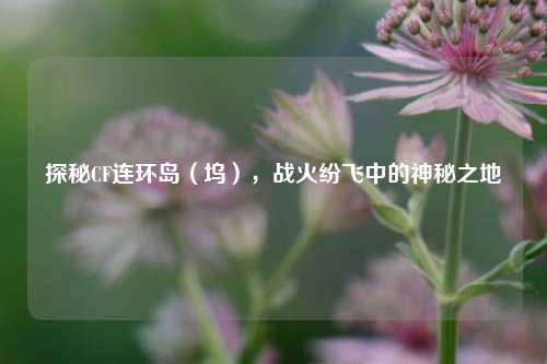 探秘CF连环岛（坞），战火纷飞中的神秘之地