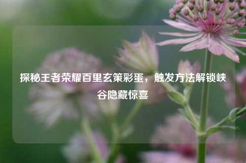 探秘王者荣耀百里玄策彩蛋，触发方法解锁峡谷隐藏惊喜