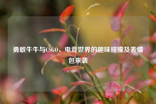 勇敢牛牛与CSGO，电竞世界的趣味碰撞及表情包来袭