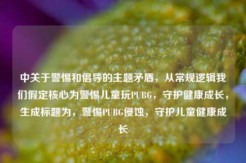 中关于警惕和倡导的主题矛盾,从常规逻辑我们假定核心为警惕儿童玩PUBG,守护健康成长,生成标题为,警惕PUBG侵蚀,守护儿童健康成长