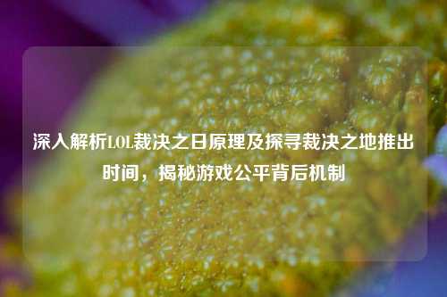 深入解析LOL裁决之日原理及探寻裁决之地推出时间,揭秘游戏公平背后机制