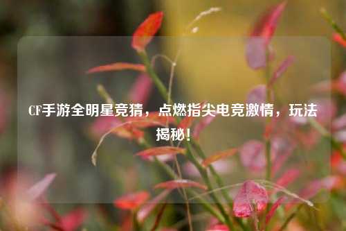 CF手游全明星竞猜,点燃指尖电竞激情,玩法揭秘!