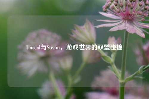 Unreal与Steam，游戏世界的双璧碰撞
