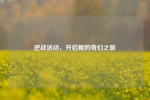 逆战活动,开启鲲的奇幻之旅