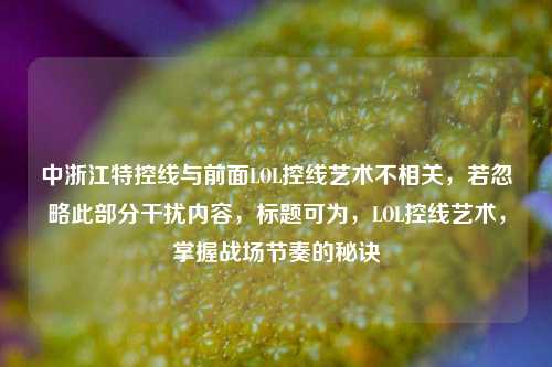 中浙江特控线与前面LOL控线艺术不相关,若忽略此部分干扰内容,标题可为,LOL控线艺术,掌握战场节奏的秘诀