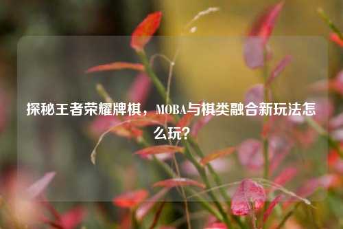 探秘王者荣耀牌棋，MOBA与棋类融合新玩法怎么玩？