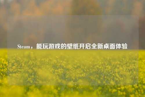 Steam,能玩游戏的壁纸开启全新桌面体验