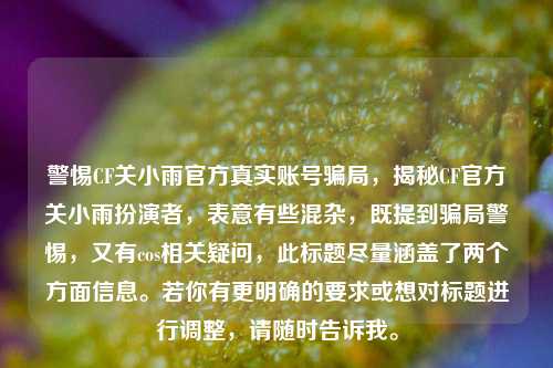 警惕CF关小雨官方真实账号骗局,揭秘CF官方关小雨扮演者,表意有些混杂,既提到骗局警惕,又有cos相关疑问,此标题尽量涵盖了两个方面信息。若你有更明确的要求或想对标题进行调整,请随时告诉我。