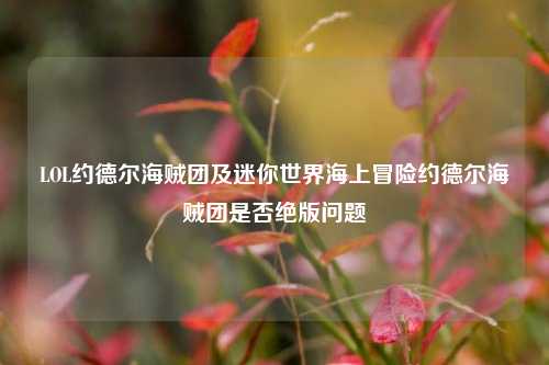LOL约德尔海贼团及迷你世界海上冒险约德尔海贼团是否绝版问题