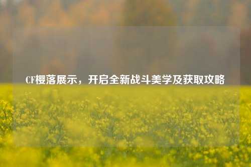 CF樱落展示，开启全新战斗美学及获取攻略