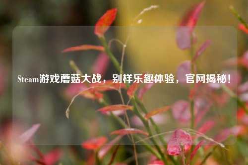 Steam游戏蘑菇大战，别样乐趣体验，官网揭秘！