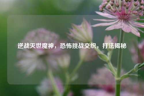 逆战灭世魔神，恐怖挑战交织，打法揭秘