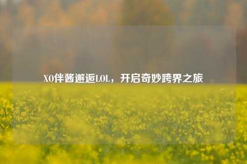 XO伴酱邂逅LOL,开启奇妙跨界之旅