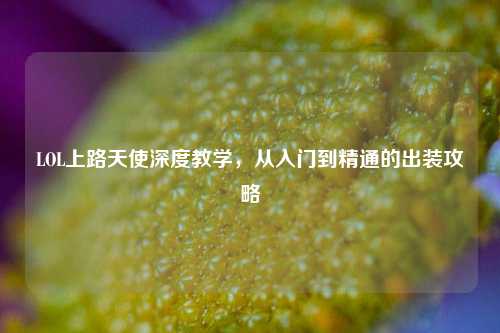 LOL上路天使深度教学，从入门到精通的出装攻略