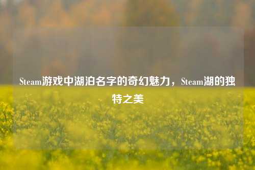 Steam游戏中湖泊名字的奇幻魅力，Steam湖的独特之美
