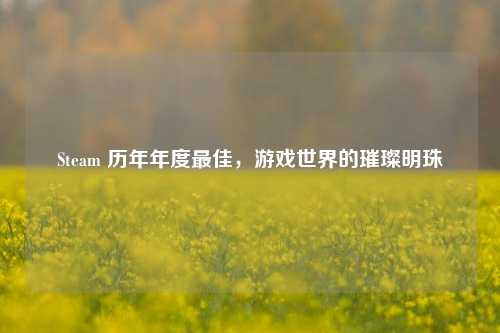 Steam 历年年度最佳,游戏世界的璀璨明珠