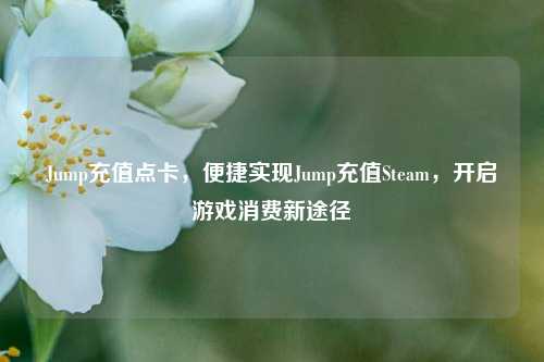 Jump充值点卡,便捷实现Jump充值Steam,开启游戏消费新途径