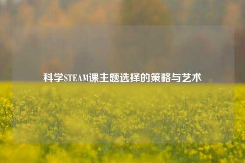 科学STEAM课主题选择的策略与艺术