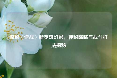 探秘〈逆战〉新英雄幻影，神秘降临与战斗打法揭秘
