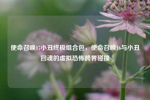使命召唤17小丑终极组合包，使命召唤16与小丑回魂的虚拟恐怖跨界碰撞