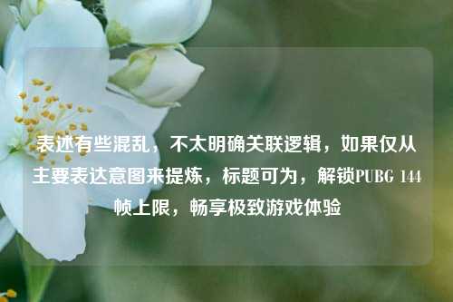 表述有些混乱，不太明确关联逻辑，如果仅从主要表达意图来提炼，标题可为，解锁PUBG 144帧上限，畅享极致游戏体验