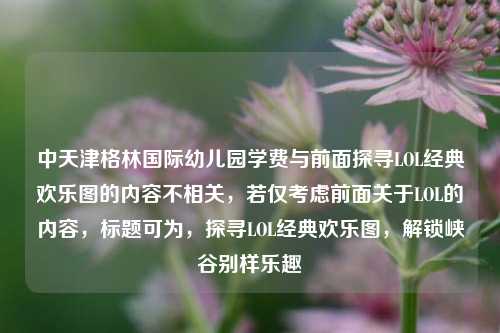 中天津格林国际幼儿园学费与前面探寻LOL经典欢乐图的内容不相关，若仅考虑前面关于LOL的内容，标题可为，探寻LOL经典欢乐图，解锁峡谷别样乐趣