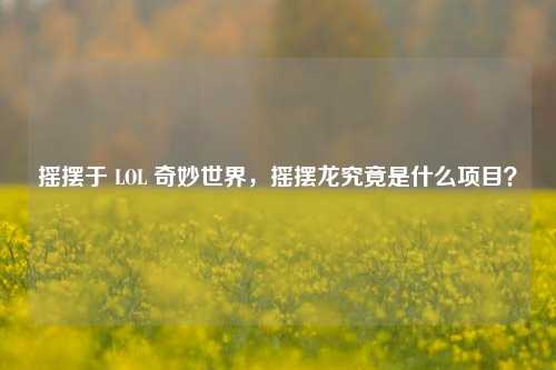 摇摆于 LOL 奇妙世界,摇摆龙究竟是什么项目?