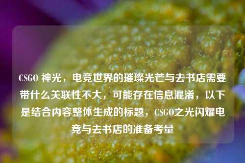 CSGO 神光，电竞世界的璀璨光芒与去书店需要带什么关联性不大，可能存在信息混淆，以下是结合内容整体生成的标题，CSGO之光闪耀电竞与去书店的准备考量