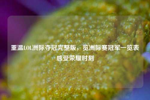 重温LOL洲际夺冠完整版，览洲际赛冠军一览表感受荣耀时刻