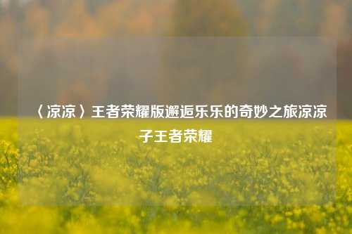 〈凉凉〉王者荣耀版邂逅乐乐的奇妙之旅凉凉子王者荣耀