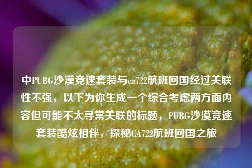 中PUBG沙漠竞速套装与ca722航班回国经过关联性不强，以下为你生成一个综合考虑两方面内容但可能不太寻常关联的标题，PUBG沙漠竞速套装酷炫相伴，探秘CA722航班回国之旅