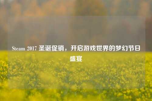 Steam 2017 圣诞促销，开启游戏世界的梦幻节日盛宴