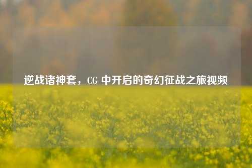 逆战诸神套，CG 中开启的奇幻征战之旅视频